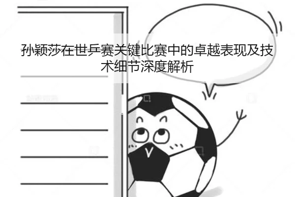 孙颖莎在世乒赛关键比赛中的卓越表现及技术细节深度解析